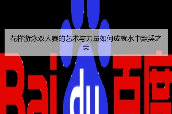 花样游泳双人赛的艺术与力量如何成就水中默契之美