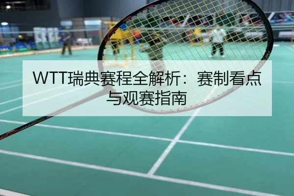 WTT瑞典赛程全解析：赛制看点与观赛指南