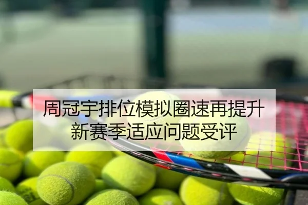 周冠宇排位模拟圈速再提升 新赛季适应问题受评