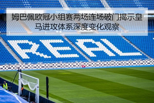 姆巴佩欧冠小组赛两场连场破门揭示皇马进攻体系深度变化观察